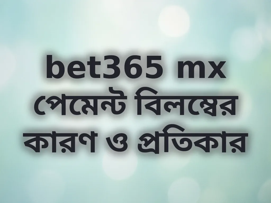 bet365 mx পেমেন্ট বিলম্বের কারণ ও প্রতিকার